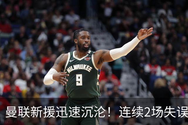 曼联新援迅速沉沦！连续2场失误导致丢球 他已沦为水货